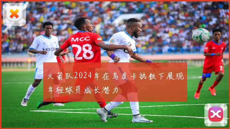 火箭队2024年在乌度卡执教下展现年轻球员成长潜力