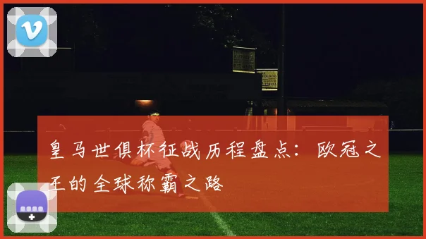 皇马世俱杯征战历程盘点：欧冠之王的全球称霸之路