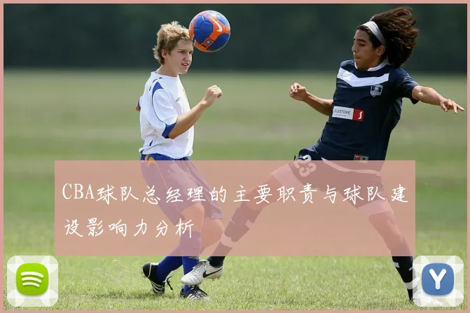 CBA球队总经理的主要职责与球队建设影响力分析