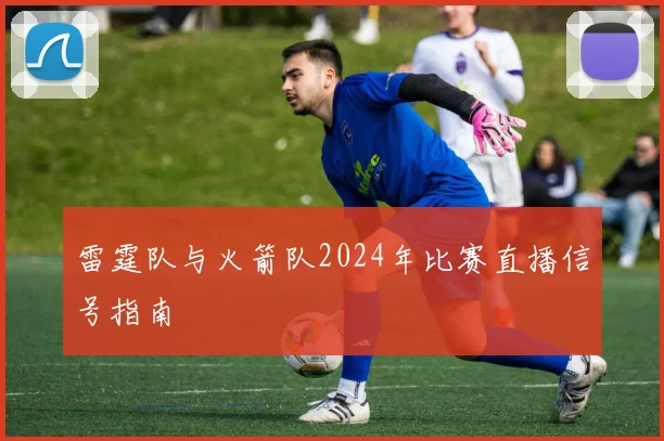 雷霆队与火箭队2024年比赛直播信号指南