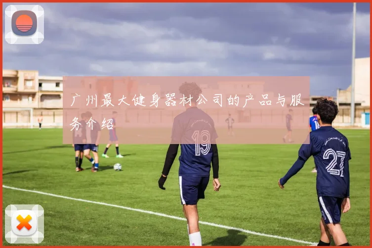 广州最大健身器材公司的产品与服务介绍