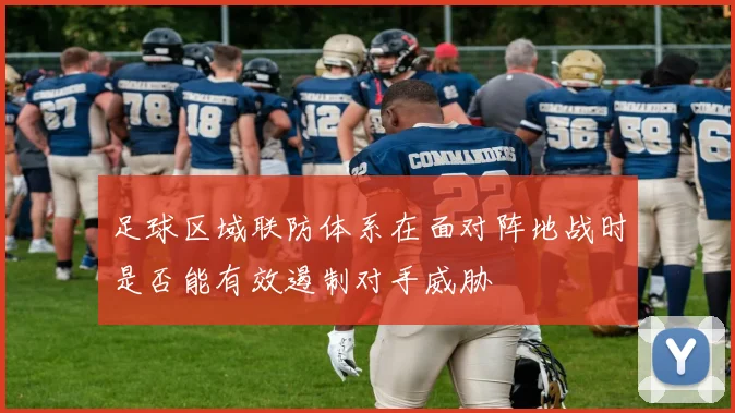足球区域联防体系在面对阵地战时是否能有效遏制对手威胁