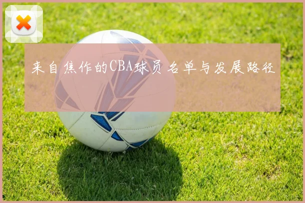 来自焦作的CBA球员名单与发展路径