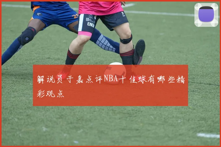 解说员于嘉点评NBA十佳球有哪些精彩观点