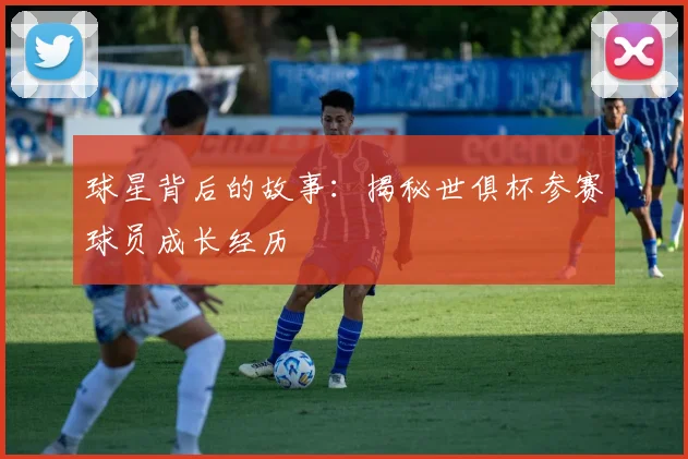 球星背后的故事：揭秘世俱杯参赛球员成长经历