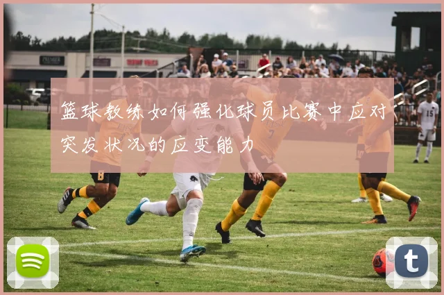 篮球教练如何强化球员比赛中应对突发状况的应变能力