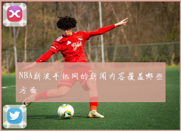 NBA新浪手机网的新闻内容覆盖哪些方面