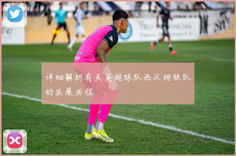 详细解析有关英超球队西汉姆联队的发展历程