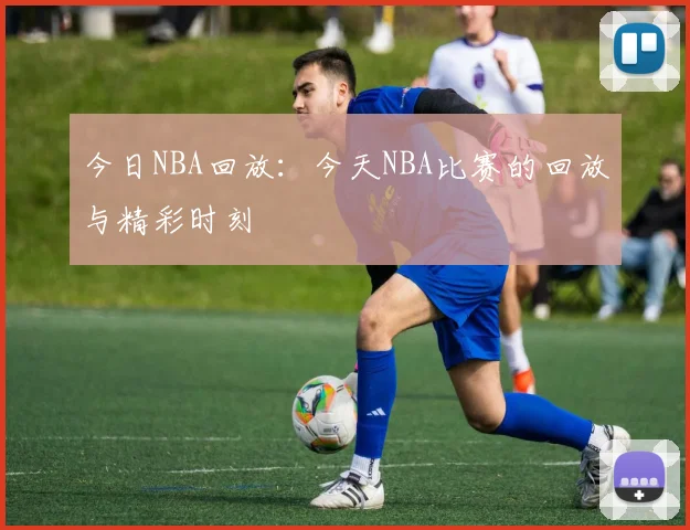 今日NBA回放：今天NBA比赛的回放与精彩时刻