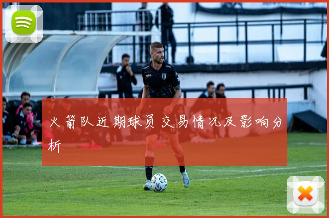火箭队近期球员交易情况及影响分析