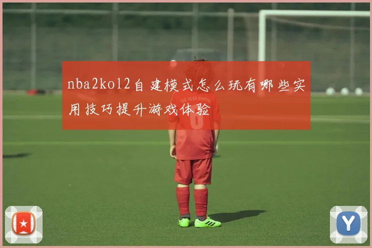 nba2kol2自建模式怎么玩有哪些实用技巧提升游戏体验